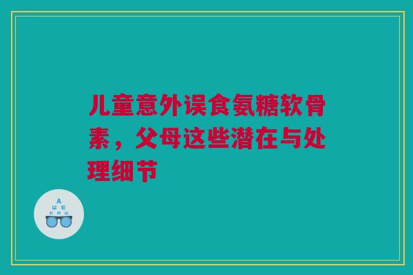 儿童意外误食氨糖软骨素，父母这些潜在与处理细节