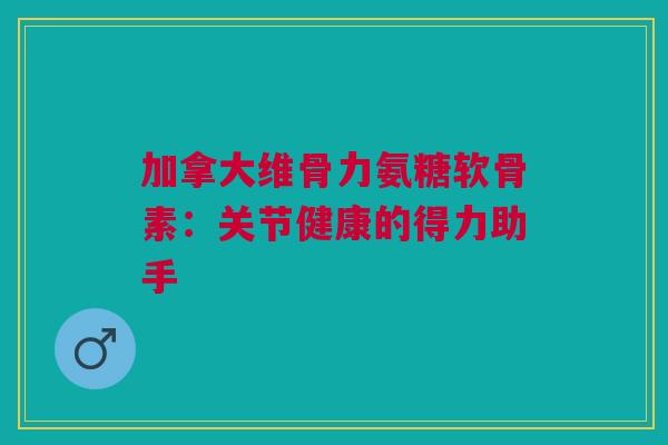 加拿大维骨力氨糖软骨素：关节健康的得力助手