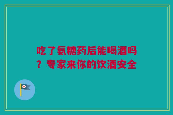 吃了氨糖药后能喝酒吗？专家来你的饮酒安全