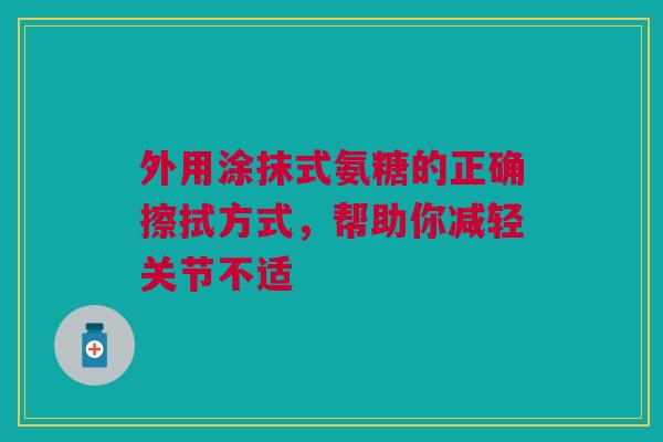 外用涂抹式氨糖的正确擦拭方式,帮助你减轻关节不适 外用涂抹式氨糖的正确擦拭方式,帮助你减轻关节不适