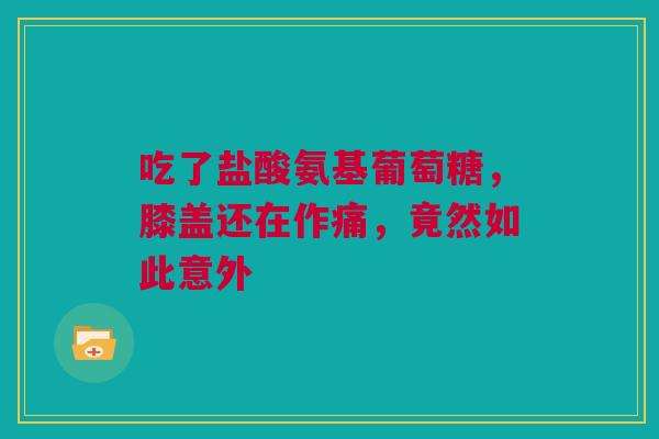 吃了盐酸氨基葡萄糖，膝盖还在作痛，竟然如此意外