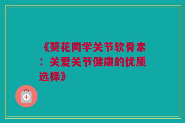 《葵花同学关节软骨素：关爱关节健康的优质选择》