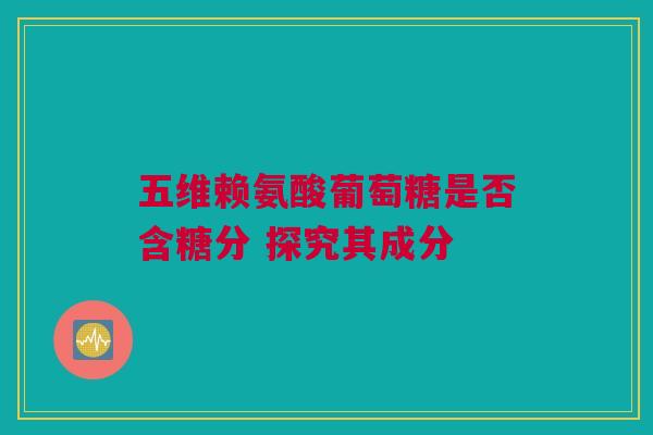 五维赖氨酸葡萄糖是否含糖分 探究其成分
