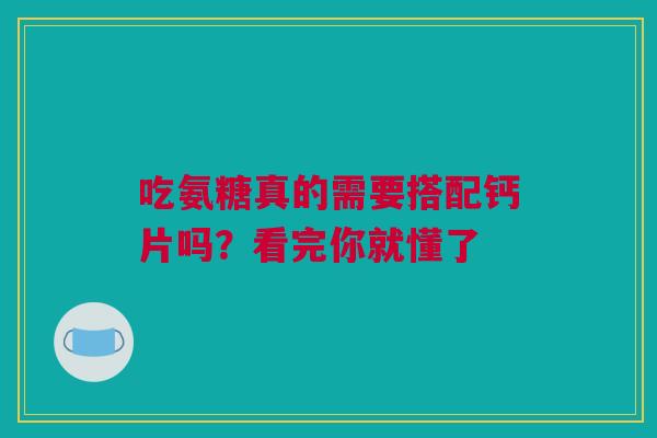 吃氨糖真的需要搭配钙片吗？看完你就懂了