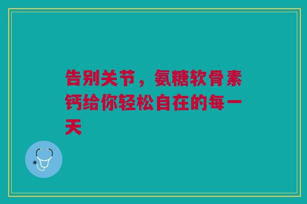 告别关节，氨糖软骨素钙给你轻松自在的每一天