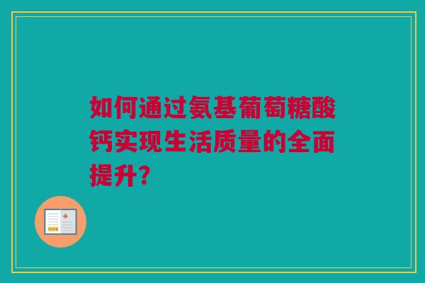 如何通过氨基葡萄糖酸钙实现生活质量的全面提升？