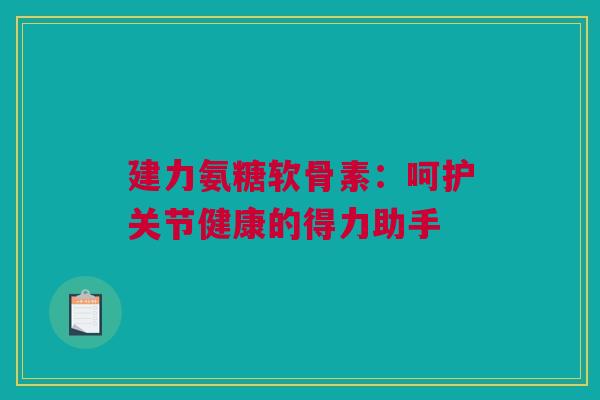 建力氨糖软骨素：呵护关节健康的得力助手