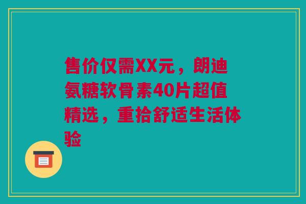 售价仅需XX元，朗迪氨糖软骨素40片超值精选，重拾舒适生活体验