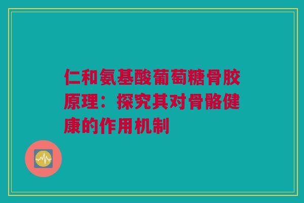 仁和氨基酸葡萄糖骨胶原理：探究其对骨骼健康的作用机制