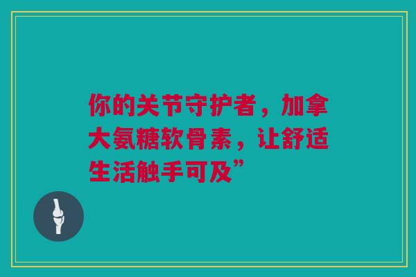 你的关节守护者,加拿大氨糖软骨素,让舒适生活触手可及” 你的关节守护者,加拿大氨糖软骨素,让舒适生活触手可及”