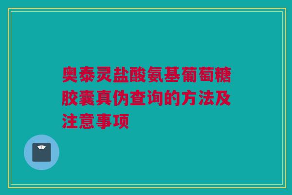 奥泰灵盐酸氨基葡萄糖胶囊真伪查询的方法及注意事项