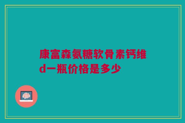 康富森氨糖软骨素钙维d一瓶价格是多少
