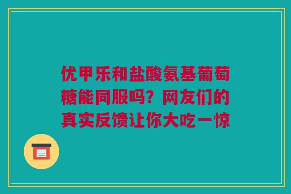 优甲乐和盐酸氨基葡萄糖能同服吗？网友们的真实反馈让你大吃一惊