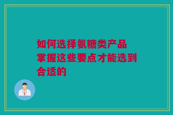 如何选择氨糖类产品 掌握这些要点才能选到合适的