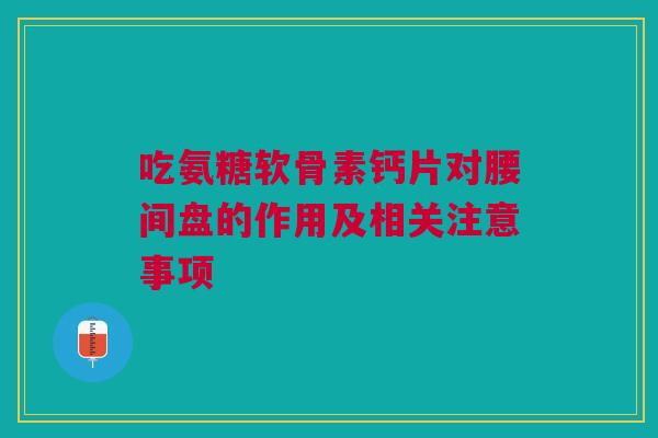 吃氨糖软骨素钙片对腰间盘的作用及相关注意事项