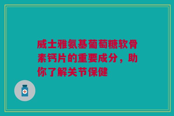 威士雅氨基葡萄糖软骨素钙片的重要成分，助你了解关节保健