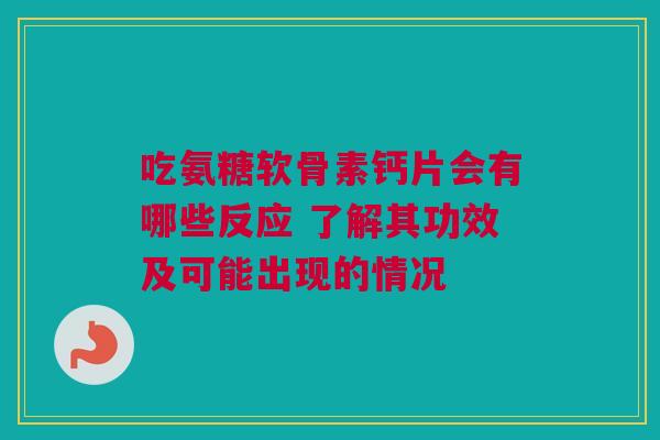 吃氨糖软骨素钙片会有哪些反应 了解其功效及可能出现的情况