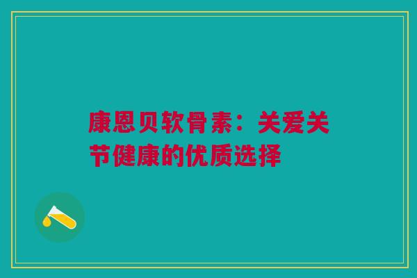 康恩贝软骨素：关爱关节健康的优质选择