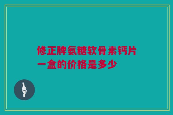 修正牌氨糖软骨素钙片一盒的价格是多少