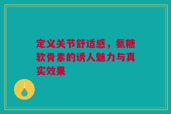 定义关节舒适感，氨糖软骨素的诱人魅力与真实效果