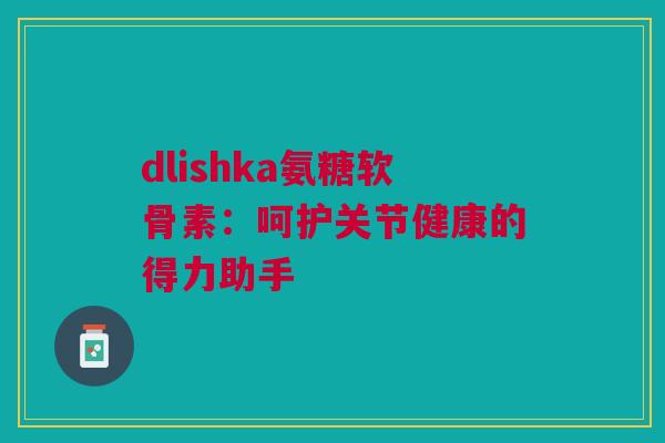 dlishka氨糖软骨素：呵护关节健康的得力助手