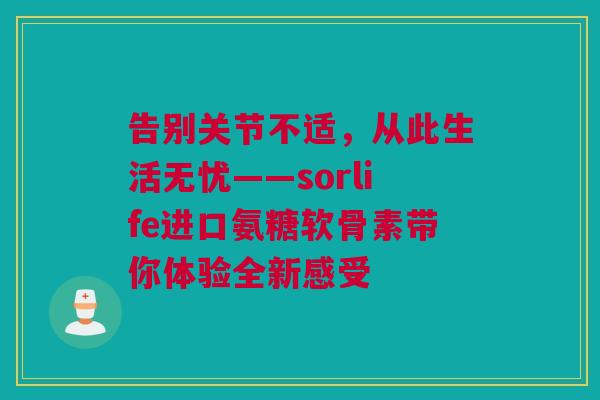 告别关节不适，从此生活无忧——sorlife进口氨糖软骨素带你体验全新感受
