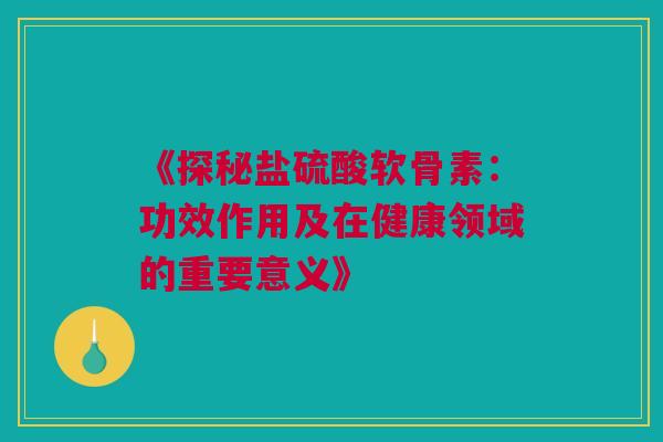 《探秘盐硫酸软骨素：功效作用及在健康领域的重要意义》