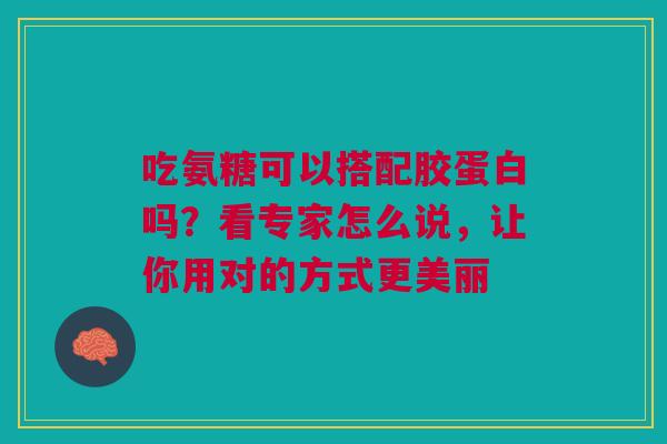 吃氨糖可以搭配胶蛋白吗？看专家怎么说，让你用对的方式更美丽
