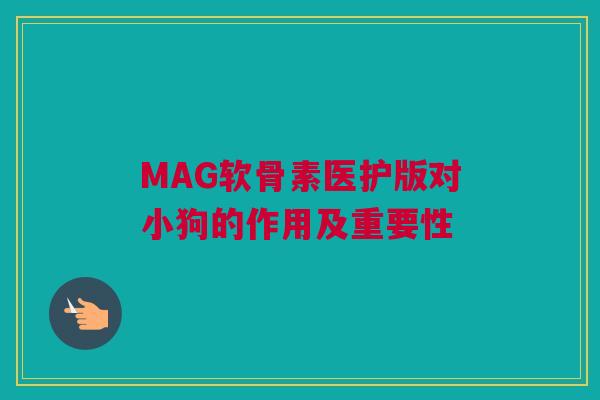 MAG软骨素医护版对小狗的作用及重要性 MAG软骨素医护版对小狗的作用及重要性