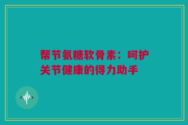 帮节氨糖软骨素：呵护关节健康的得力助手