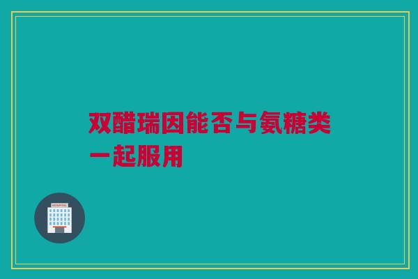 双醋瑞因能否与氨糖类一起服用