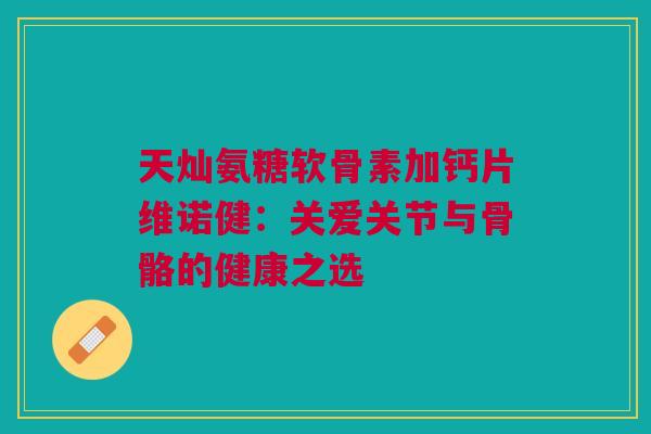 天灿氨糖软骨素加钙片维诺健：关爱关节与骨骼的健康之选