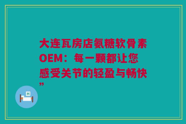 大连瓦房店氨糖软骨素OEM：每一颗都让您感受关节的轻盈与畅快”