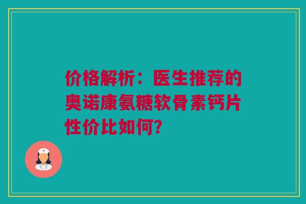 价格解析：医生推荐的奥诺康氨糖软骨素钙片性价比如何？