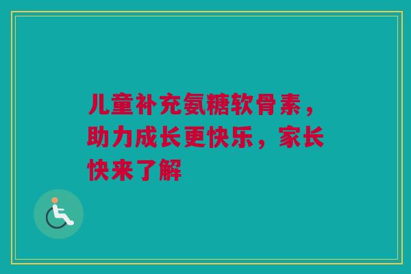 儿童补充氨糖软骨素，助力成长更快乐，家长快来了解