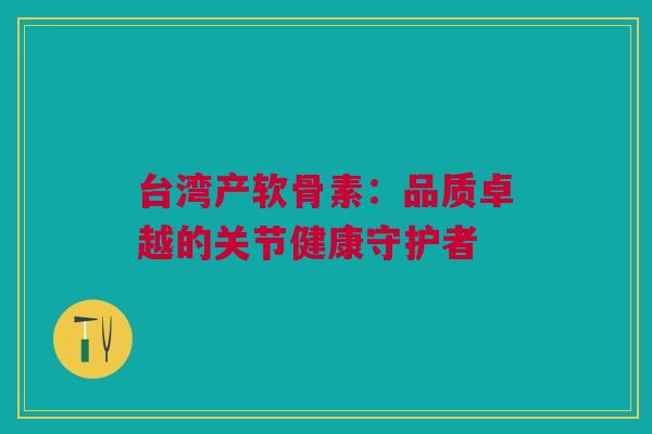 台湾产软骨素：品质卓越的关节健康守护者