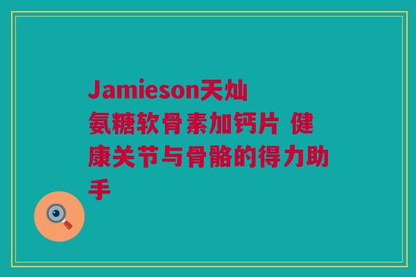 Jamieson天灿氨糖软骨素加钙片 健康关节与骨骼的得力助手