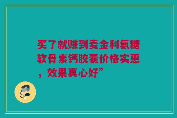 买了就赚到麦金利氨糖软骨素钙胶囊价格实惠，效果真心好”