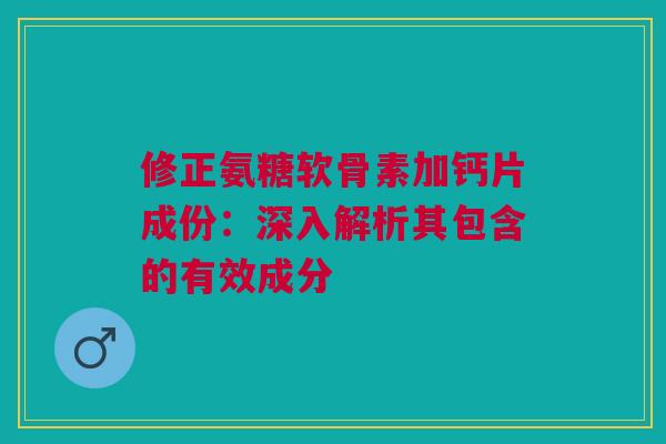 修正氨糖软骨素加钙片成份：深入解析其包含的有效成分