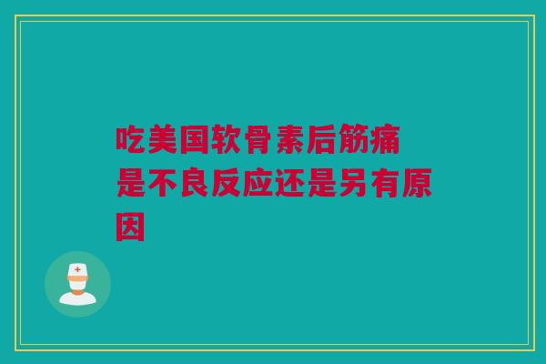 吃美国软骨素后筋痛 是不良反应还是另有原因 吃美国软骨素后筋痛 是不良反应还是另有原因
