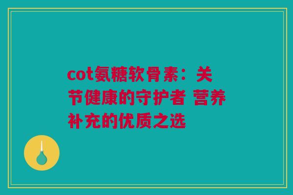 cot氨糖软骨素：关节健康的守护者 营养补充的优质之选