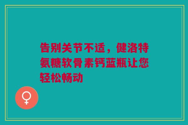 告别关节不适，健洛特氨糖软骨素钙蓝瓶让您轻松畅动