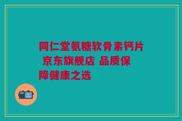 同仁堂氨糖软骨素钙片 京东旗舰店 品质保障健康之选