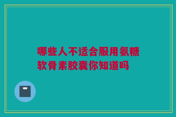 哪些人不适合服用氨糖软骨素胶囊你知道吗