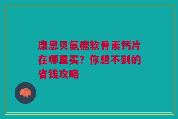 康恩贝氨糖软骨素钙片在哪里买？你想不到的省钱攻略