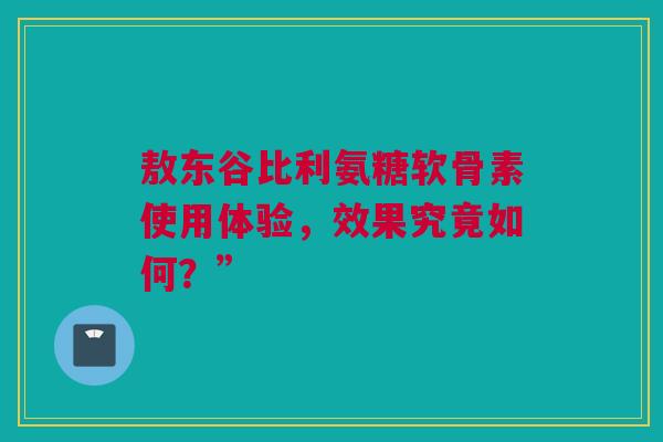 敖东谷比利氨糖软骨素使用体验，效果究竟如何？”