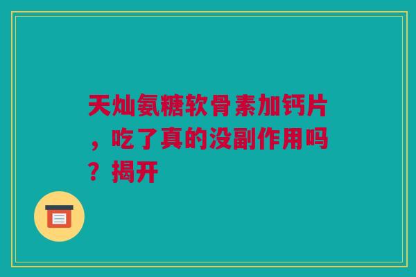 天灿氨糖软骨素加钙片，吃了真的没副作用吗？揭开
