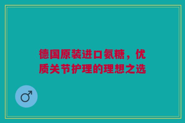 德国原装进口氨糖，优质关节护理的理想之选