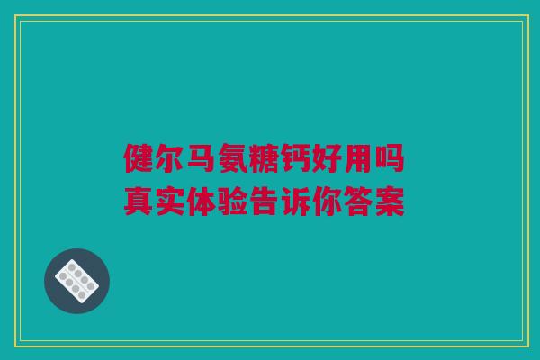 健尔马氨糖钙好用吗 真实体验告诉你答案
