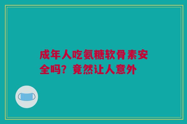 成年人吃氨糖软骨素安全吗？竟然让人意外